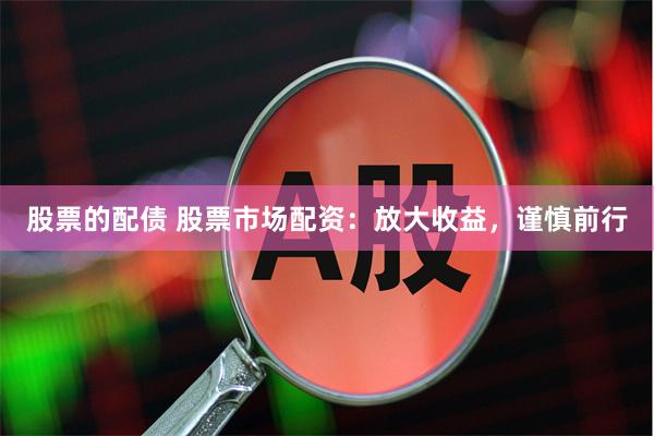 股票的配债 股票市场配资：放大收益，谨慎前行