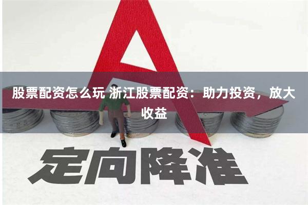 股票配资怎么玩 浙江股票配资：助力投资，放大收益
