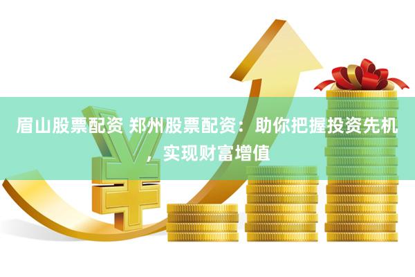 眉山股票配资 郑州股票配资：助你把握投资先机，实现财富增值