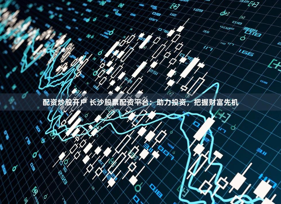 配资炒股开户 长沙股票配资平台：助力投资，把握财富先机