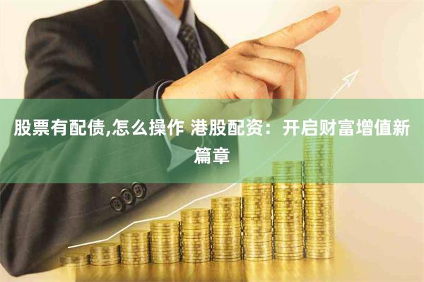 股票有配债,怎么操作 港股配资：开启财富增值新篇章