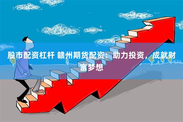 股市配资杠杆 赣州期货配资：助力投资，成就财富梦想