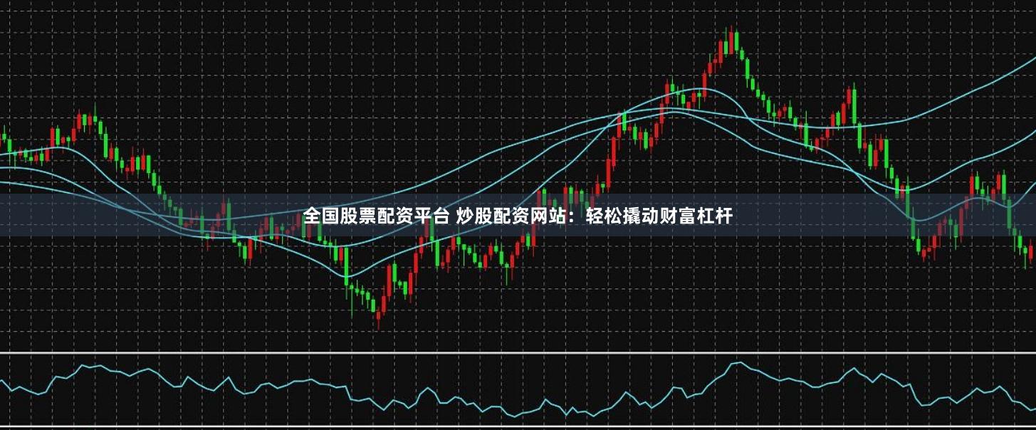 全国股票配资平台 炒股配资网站：轻松撬动财富杠杆