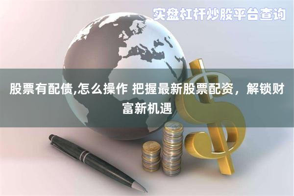 股票有配债,怎么操作 把握最新股票配资，解锁财富新机遇
