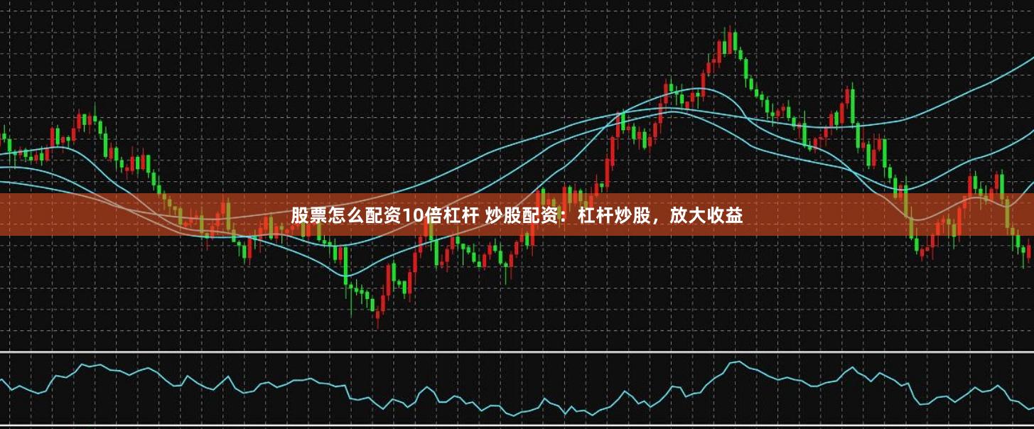 股票怎么配资10倍杠杆 炒股配资：杠杆炒股，放大收益
