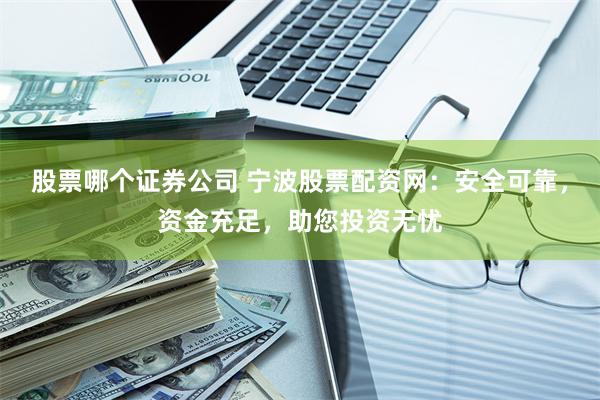 股票哪个证券公司 宁波股票配资网：安全可靠，资金充足，助您投资无忧