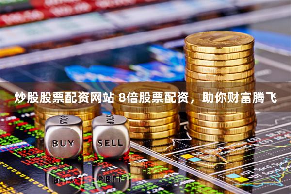 炒股股票配资网站 8倍股票配资，助你财富腾飞