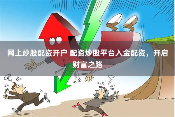 网上炒股配资开户 配资炒股平台入金配资，开启财富之路