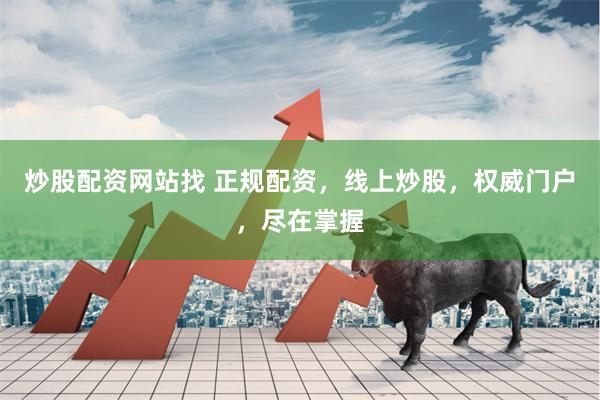 炒股配资网站找 正规配资，线上炒股，权威门户，尽在掌握