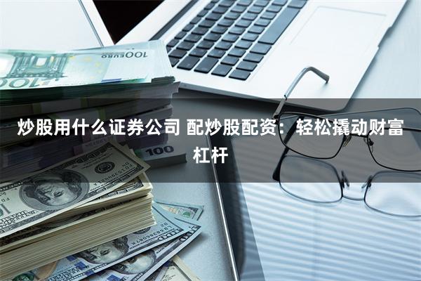 炒股用什么证券公司 配炒股配资：轻松撬动财富杠杆