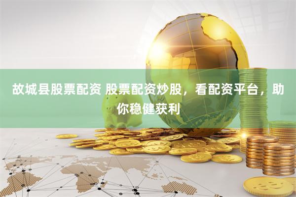 故城县股票配资 股票配资炒股，看配资平台，助你稳健获利