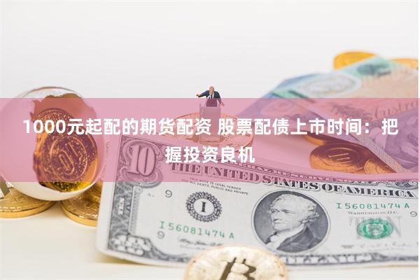 1000元起配的期货配资 股票配债上市时间：把握投资良机