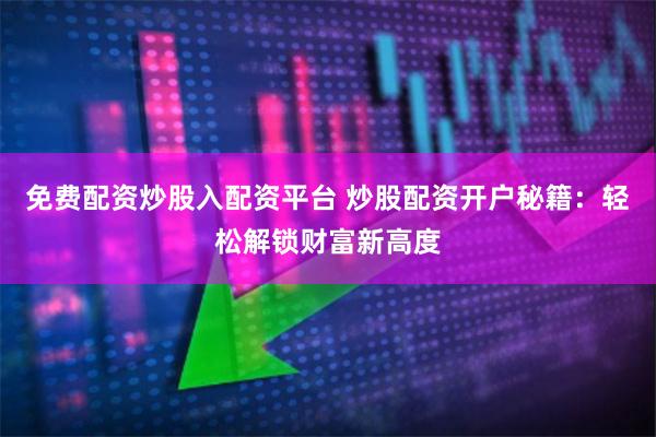 免费配资炒股入配资平台 炒股配资开户秘籍：轻松解锁财富新高度