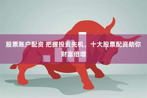 股票账户配资 把握投资先机，十大股票配资助你财富倍增