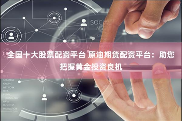 全国十大股票配资平台 原油期货配资平台：助您把握黄金投资良机