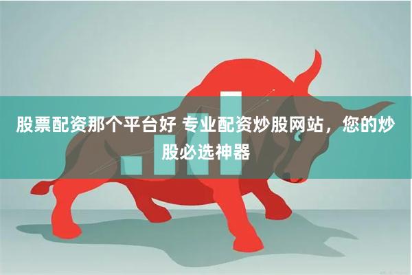 股票配资那个平台好 专业配资炒股网站，您的炒股必选神器