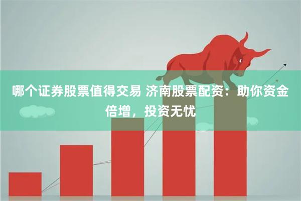 哪个证券股票值得交易 济南股票配资：助你资金倍增，投资无忧