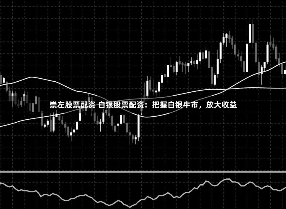 崇左股票配资 白银股票配资：把握白银牛市，放大收益