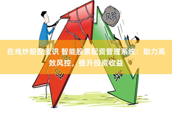 在线炒股配资识 智能股票配资管理系统：助力高效风控，提升投资收益