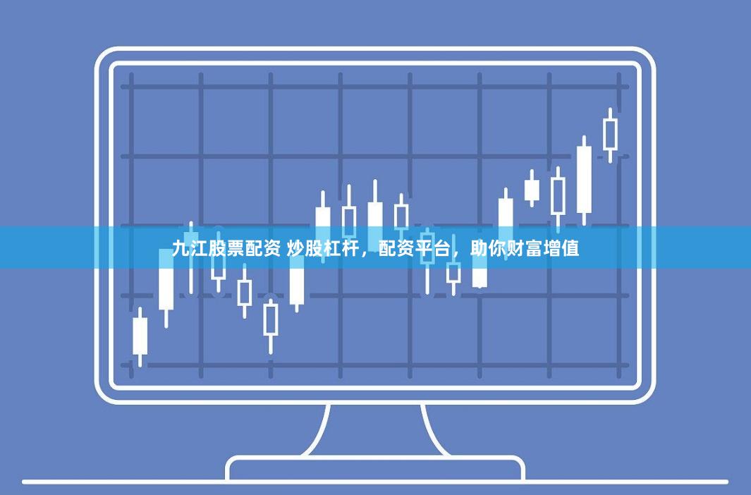 九江股票配资 炒股杠杆，配资平台，助你财富增值