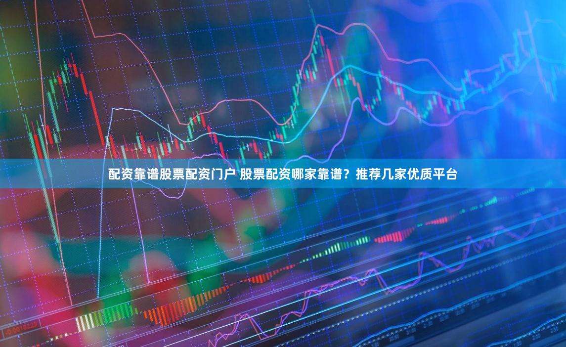 配资靠谱股票配资门户 股票配资哪家靠谱？推荐几家优质平台