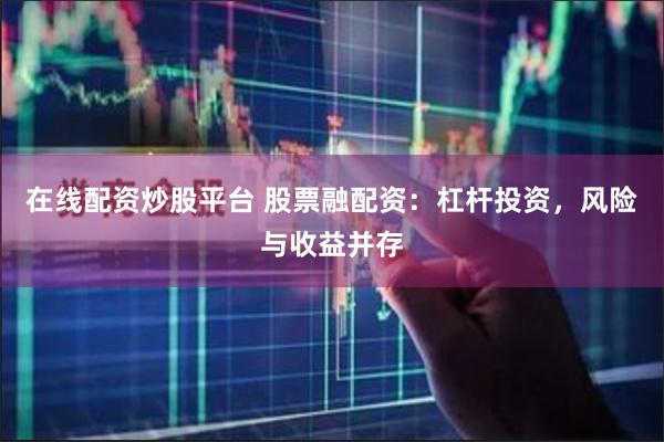 在线配资炒股平台 股票融配资：杠杆投资，风险与收益并存