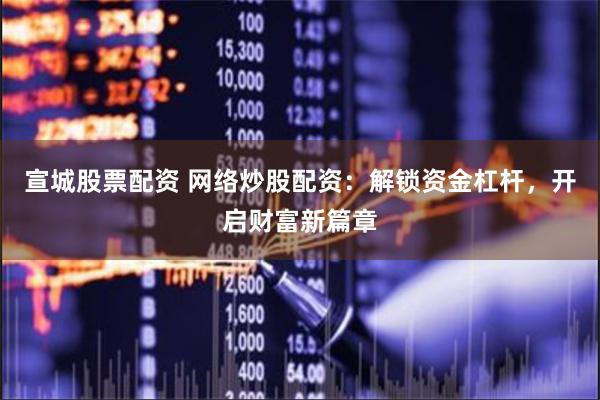 宣城股票配资 网络炒股配资：解锁资金杠杆，开启财富新篇章