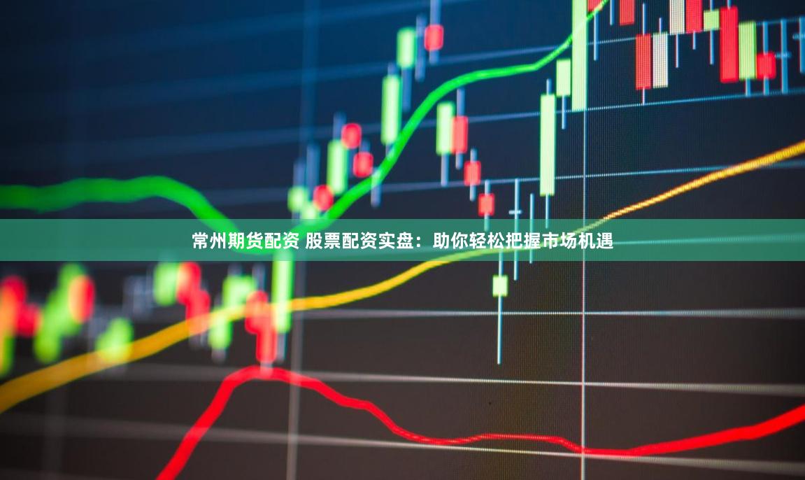 常州期货配资 股票配资实盘：助你轻松把握市场机遇