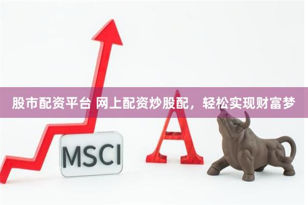 股市配资平台 网上配资炒股配，轻松实现财富梦