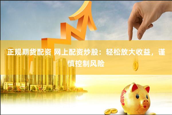 正规期货配资 网上配资炒股：轻松放大收益，谨慎控制风险