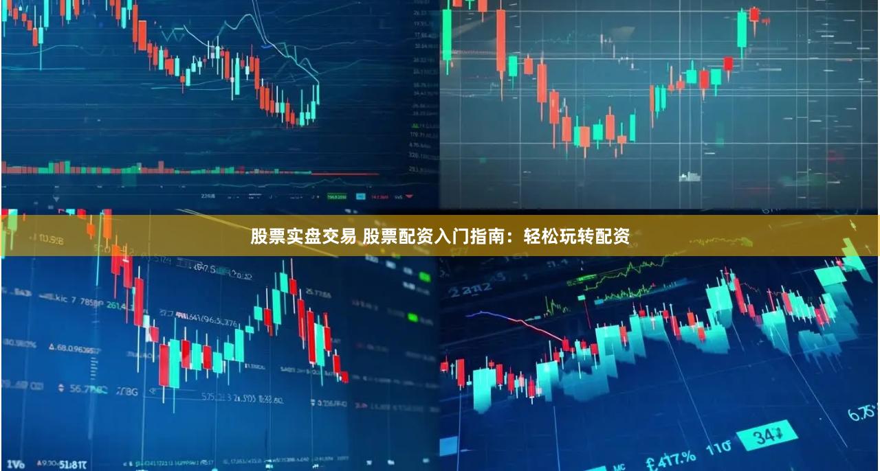 股票实盘交易 股票配资入门指南：轻松玩转配资