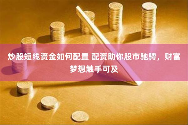 炒股短线资金如何配置 配资助你股市驰骋，财富梦想触手可及