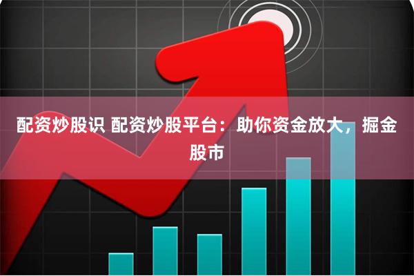 配资炒股识 配资炒股平台:助你资金放大,掘金股市
