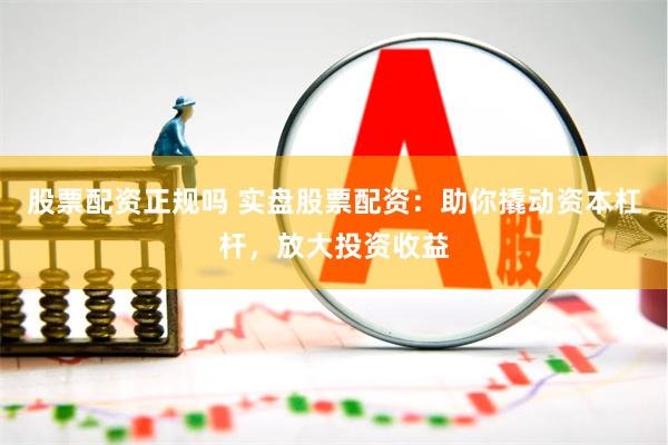 股票配资正规吗 实盘股票配资:助你撬动资本杠杆,放大投资收益
