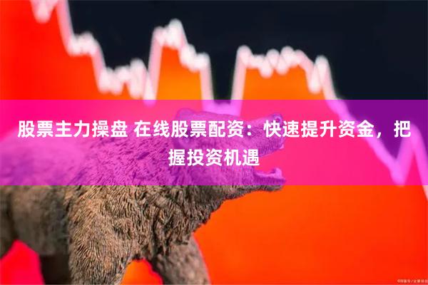 股票主力操盘 在线股票配资:快速提升资金,把握投资机遇