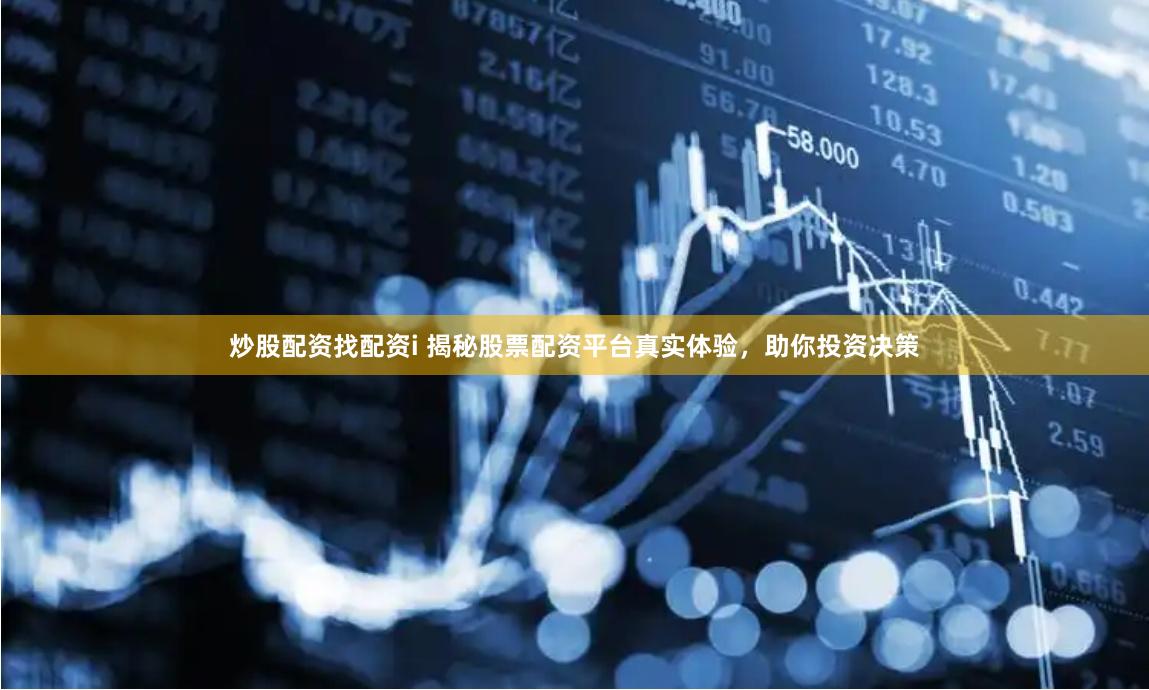 炒股配资找配资i 揭秘股票配资平台真实体验，助你投资决策