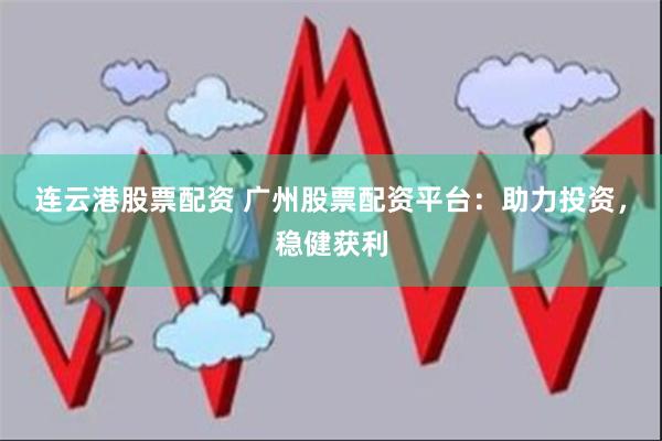 连云港股票配资 广州股票配资平台:助力投资,稳健获利