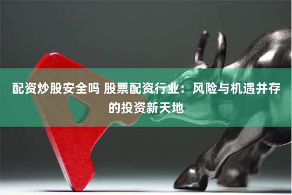 配资炒股安全吗 股票配资行业:风险与机遇并存的投资新天地