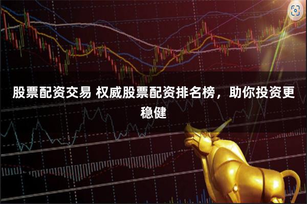 股票配资交易 权威股票配资排名榜,助你投资更稳健