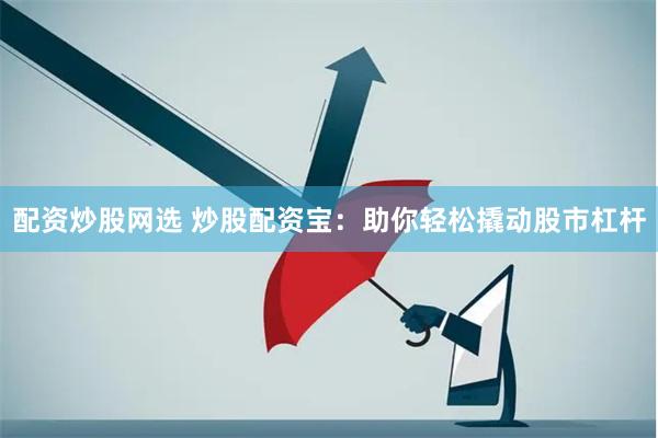配资炒股网选 炒股配资宝:助你轻松撬动股市杠杆