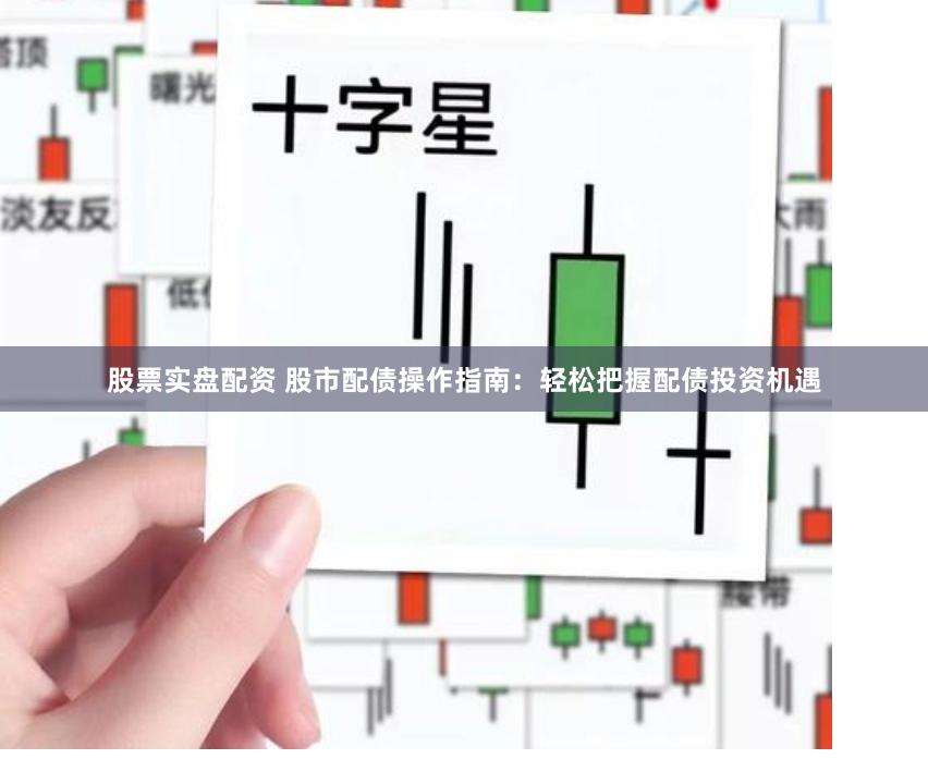 股票实盘配资 股市配债操作指南：轻松把握配债投资机遇