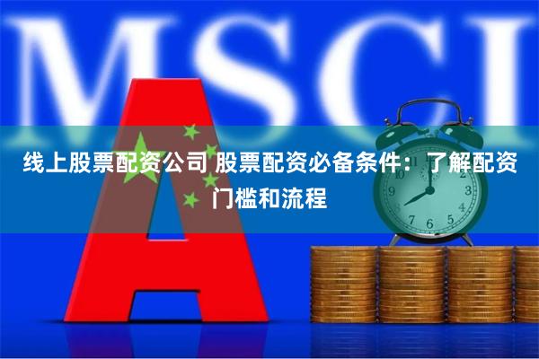 线上股票配资公司 股票配资必备条件：了解配资门槛和流程