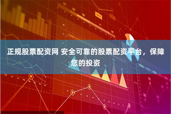 正规股票配资网 安全可靠的股票配资平台，保障您的投资