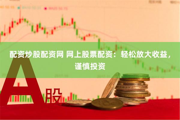 配资炒股配资网 网上股票配资：轻松放大收益，谨慎投资
