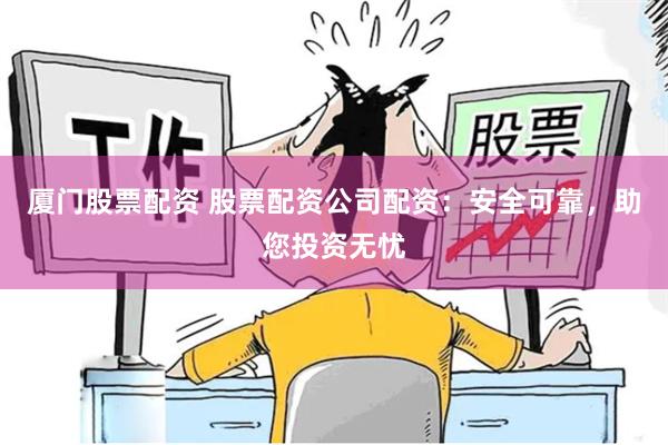 厦门股票配资 股票配资公司配资：安全可靠，助您投资无忧