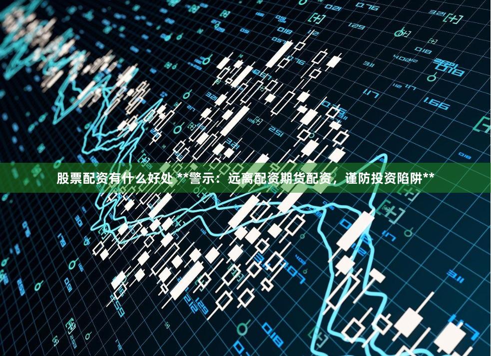 股票配资有什么好处 **警示：远离配资期货配资，谨防投资陷阱**