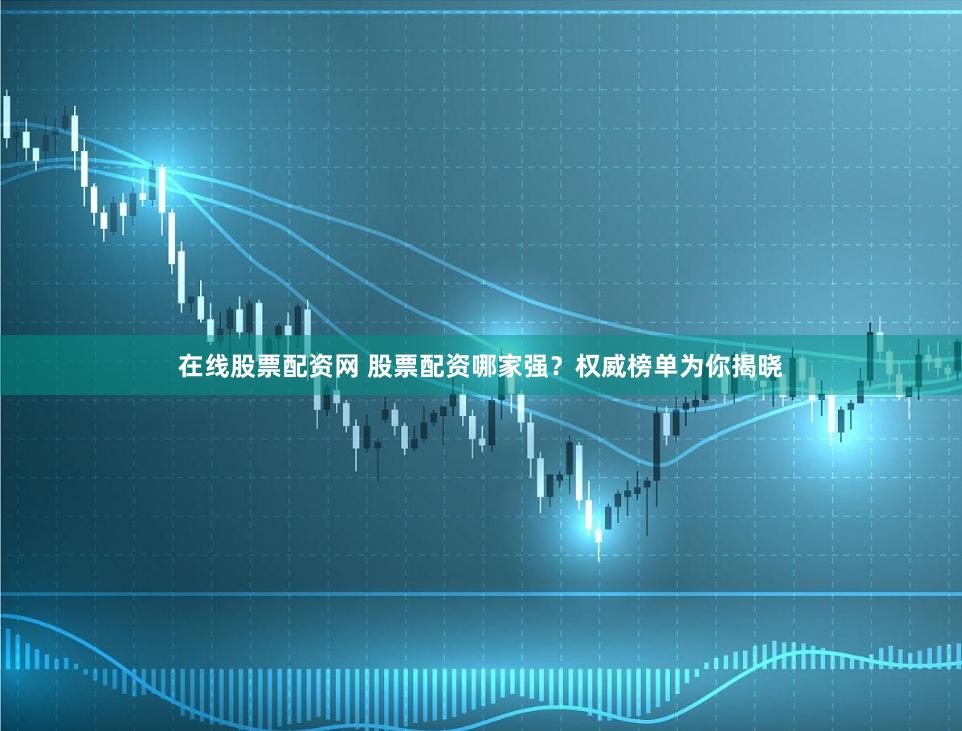 在线股票配资网 股票配资哪家强?权威榜单为你揭晓