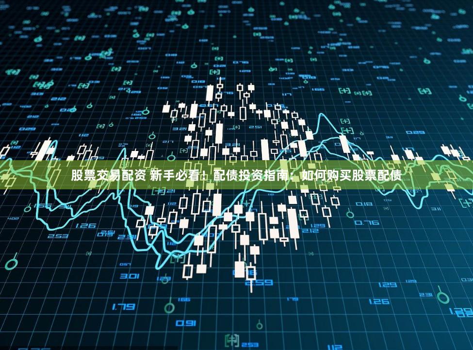 股票交易配资 新手必看!配债投资指南:如何购买股票配债