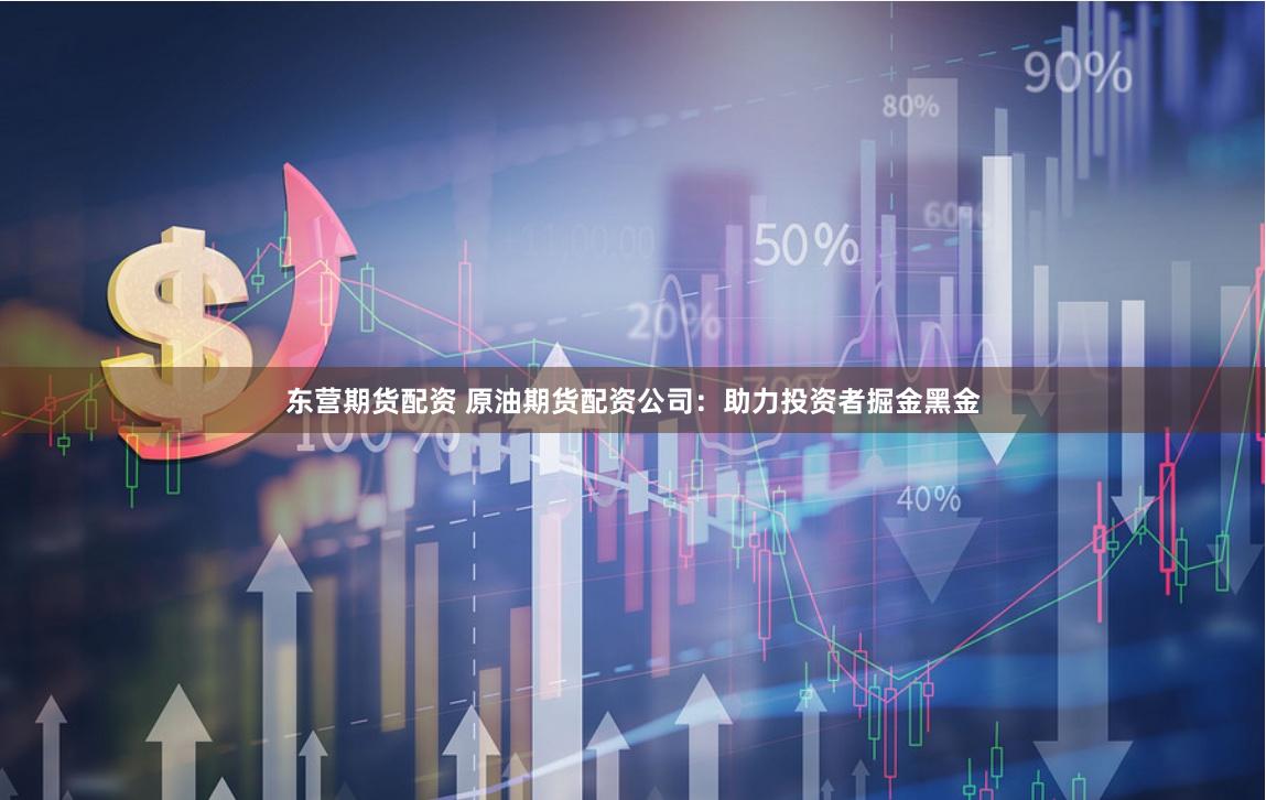 东营期货配资 原油期货配资公司:助力投资者掘金黑金
