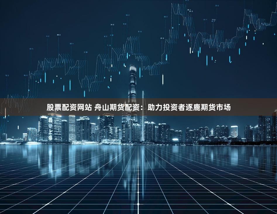 股票配资网站 舟山期货配资：助力投资者逐鹿期货市场
